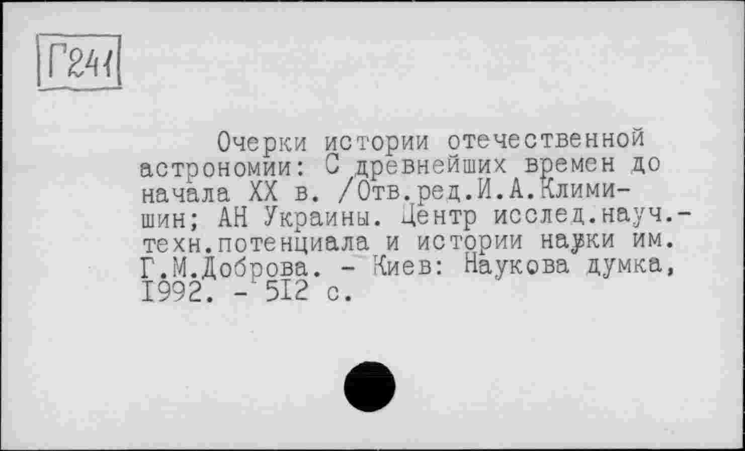 ﻿fW]
Очерки истории отечественной астрономии: С древнейших времен до начала XX в. /Отв.ред.И.А.Клими-шин; АН Украины. Центр исслед.науч.-техн.потенциала и истории науки им. Г.М.Доброва. - Киев: Наукова думка, 1992. -512 с.